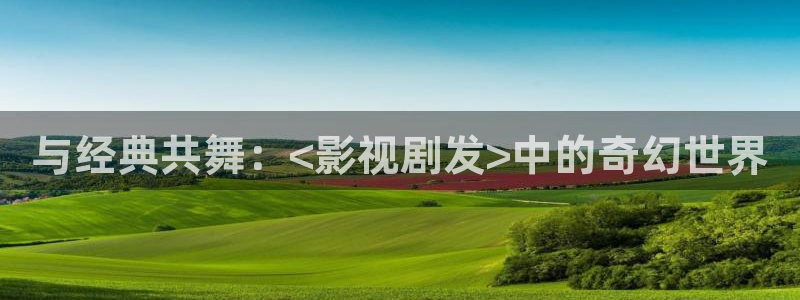 飘花影院福利片：与经典共舞：<影视剧发>中的奇幻世界